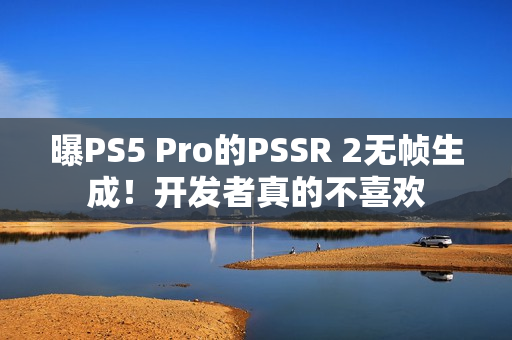 曝PS5 Pro的PSSR 2无帧生成！开发者真的不喜欢