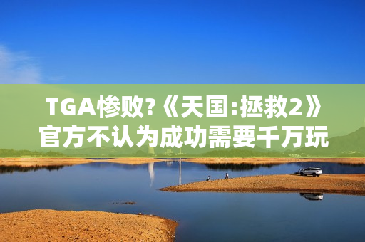 TGA惨败?《天国:拯救2》官方不认为成功需要千万玩家