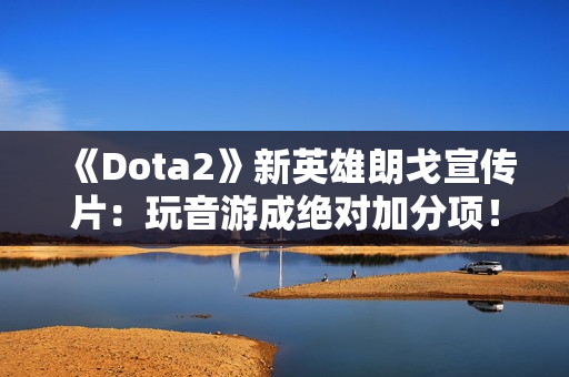 《Dota2》新英雄朗戈宣传片：玩音游成绝对加分项！