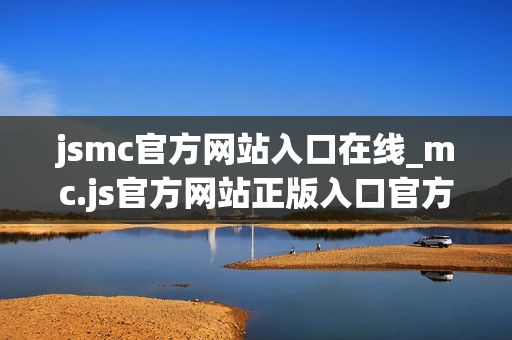 jsmc官方网站入口在线_mc.js官方网站正版入口官方渠道一键直达最新【官方入口】