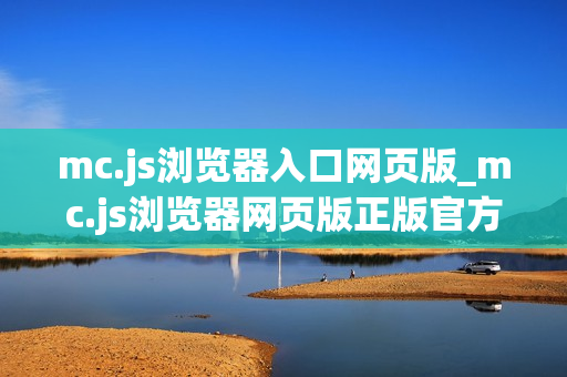 mc.js浏览器入口网页版_mc.js浏览器网页版正版官方入口最全一键2025【浏览器入口】