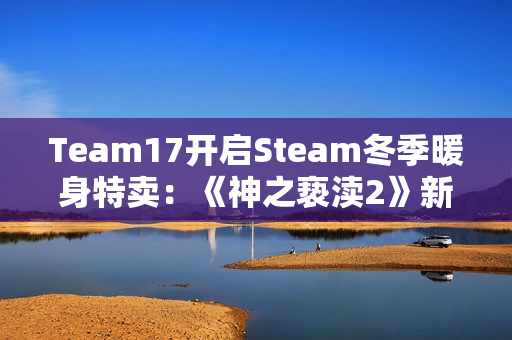 Team17开启Steam冬季暖身特卖：《神之亵渎2》新史低42.9元
