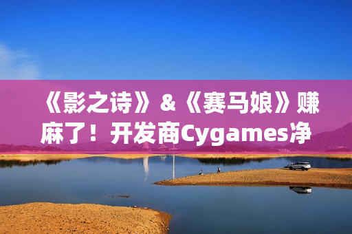 《影之诗》＆《赛马娘》赚麻了！开发商Cygames净利润增长136%