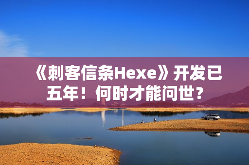 《刺客信条Hexe》开发已五年！何时才能问世？