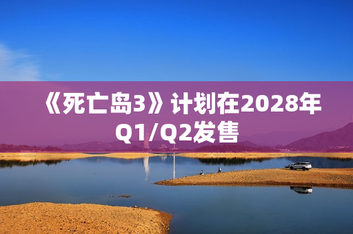 《死亡岛3》计划在2028年Q1/Q2发售