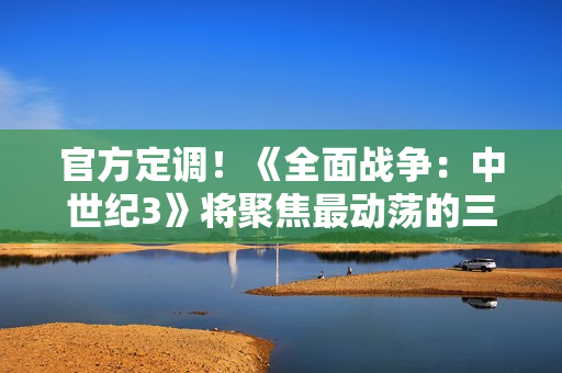 官方定调！《全面战争：中世纪3》将聚焦最动荡的三百年