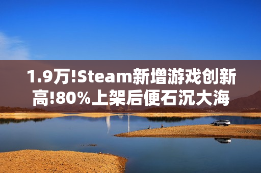 1.9万!Steam新增游戏创新高!80%上架后便石沉大海