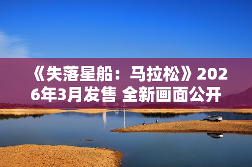 《失落星船：马拉松》2026年3月发售 全新画面公开