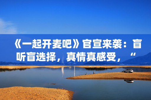 《一起开麦吧》官宣来袭：盲听盲选择，真情真感受，“纯听觉竞技”重构音乐综艺价值(《一起开麦吧》总决赛)