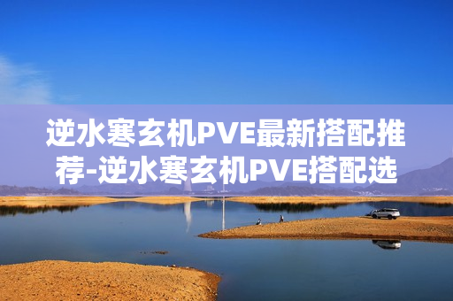 逆水寒玄机PVE最新搭配推荐-逆水寒玄机PVE搭配选择怎么选