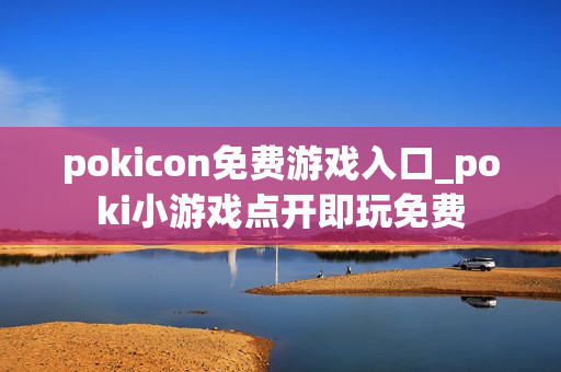 pokicon免费游戏入口_poki小游戏点开即玩免费