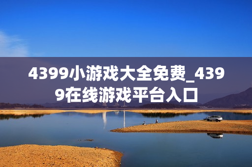 4399小游戏大全免费_4399在线游戏平台入口
