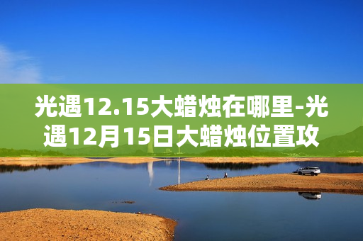 光遇12.15大蜡烛在哪里-光遇12月15日大蜡烛位置攻略