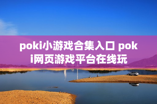 poki小游戏合集入口 poki网页游戏平台在线玩