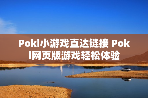 Poki小游戏直达链接 Poki网页版游戏轻松体验 Poki小游戏直达链接 Poki网页版游戏轻松体验
