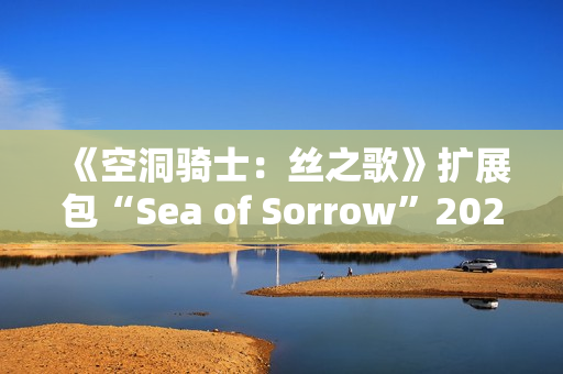 《空洞骑士：丝之歌》扩展包“Sea of Sorrow”2026年免费上线