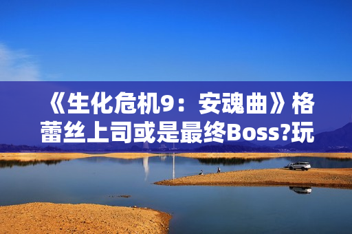《生化危机9：安魂曲》格蕾丝上司或是最终Boss?玩家发现蛛丝马迹