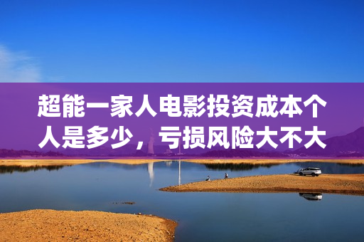 超能一家人电影投资成本个人是多少，亏损风险大不大(超能一家人电影剧情介绍)