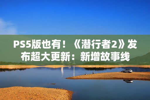 PS5版也有！《潜行者2》发布超大更新：新增故事线