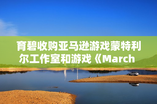 育碧收购亚马逊游戏蒙特利尔工作室和游戏《March of Giants》 育碧收购亚马逊游戏蒙特利尔工作室和游戏《March of Giants》