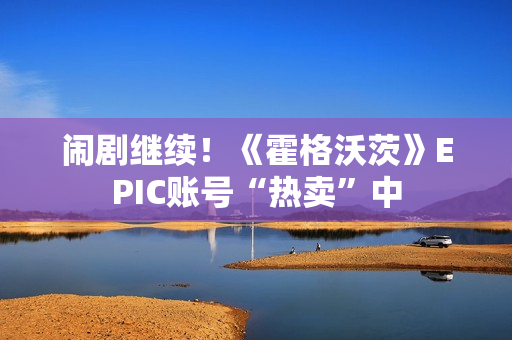 闹剧继续!《霍格沃茨》EPIC账号“热卖”中 闹剧继续!《霍格沃茨》EPIC账号“热卖”中