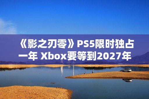 《影之刃零》PS5限时独占一年 Xbox要等到2027年