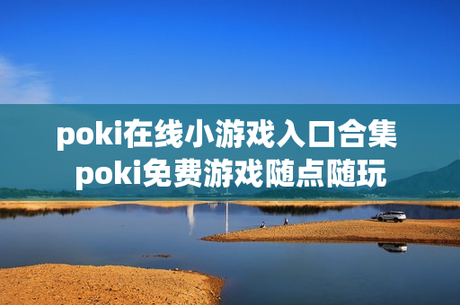 poki在线小游戏入口合集 poki免费游戏随点随玩