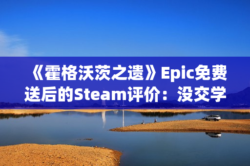 《霍格沃茨之遗》Epic免费送后的Steam评价：没交学费不准入学！