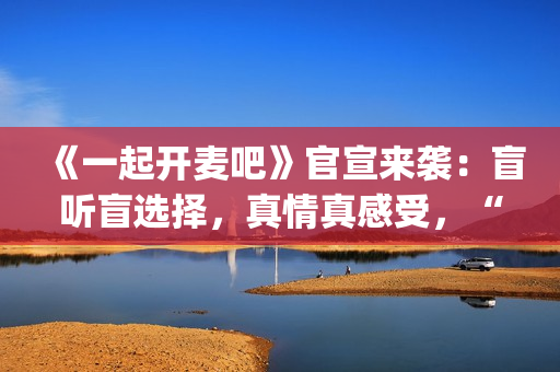 《一起开麦吧》官宣来袭：盲听盲选择，真情真感受，“纯听觉竞技”重构音乐综艺价值(一起开麦吧冠军是谁)