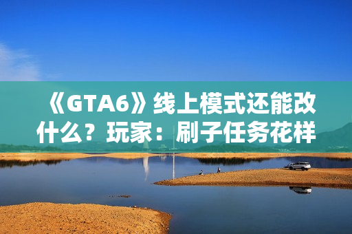 《GTA6》线上模式还能改什么？玩家：刷子任务花样多点！