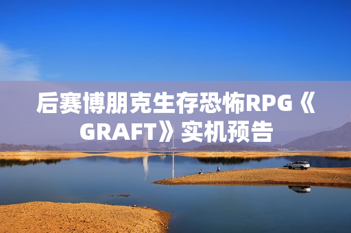 后赛博朋克生存恐怖RPG《GRAFT》实机预告