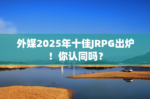 外媒2025年十佳JRPG出炉！你认同吗？