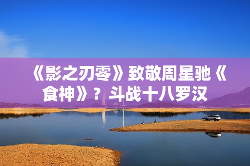 《影之刃零》致敬周星驰《食神》？斗战十八罗汉