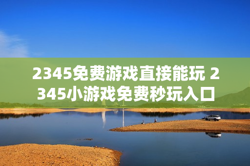 2345免费游戏直接能玩 2345小游戏免费秒玩入口