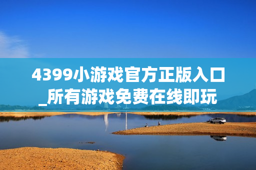 4399小游戏官方正版入口_所有游戏免费在线即玩
