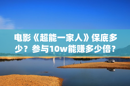 电影《超能一家人》保底多少？参与10w能赚多少倍？(超能一家 mp4)