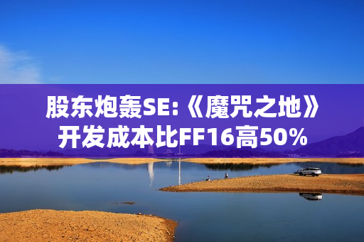 股东炮轰SE:《魔咒之地》开发成本比FF16高50%