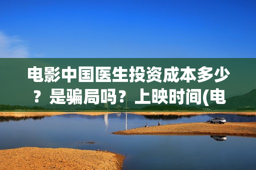 电影中国医生投资成本多少？是骗局吗？上映时间(电影中国医生2021)