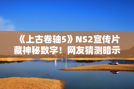《上古卷轴5》NS2宣传片藏神秘数字！网友猜测暗示《上古卷轴6》