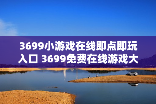 3699小游戏在线即点即玩入口 3699免费在线游戏大全 3699小游戏在线即点即玩入口 3699免费在线游戏大全