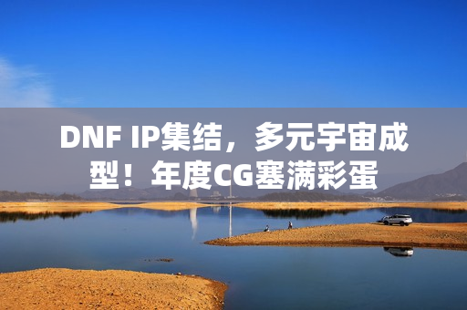 DNF IP集结，多元宇宙成型！年度CG塞满彩蛋