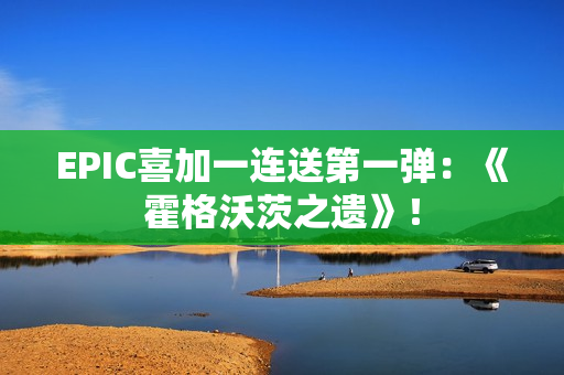 EPIC喜加一连送第一弹：《霍格沃茨之遗》！
