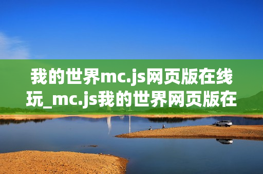 我的世界mc.js网页版在线玩_mc.js我的世界网页版在线玩最准官方入口免费