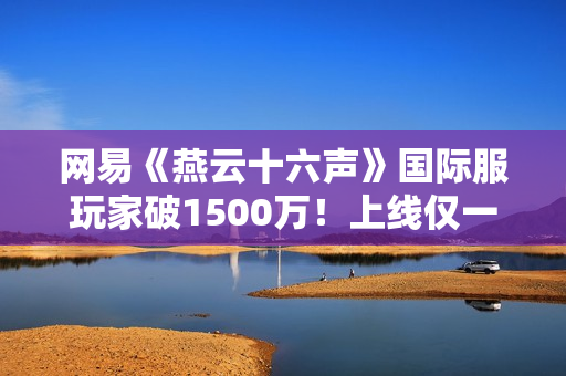 网易《燕云十六声》国际服玩家破1500万!上线仅一个月 网易《燕云十六声》国际服玩家破1500万!上线仅一个月