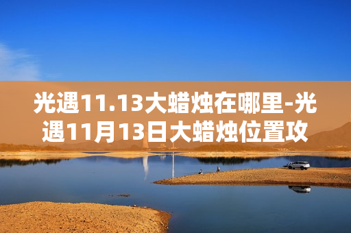 光遇11.13大蜡烛在哪里-光遇11月13日大蜡烛位置攻略 光遇11.13大蜡烛在哪里-光遇11月13日大蜡烛位置攻略