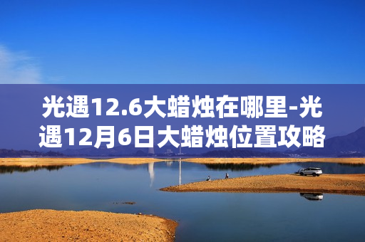 光遇12.6大蜡烛在哪里-光遇12月6日大蜡烛位置攻略