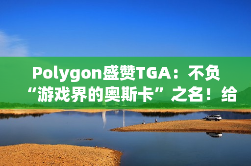 Polygon盛赞TGA：不负“游戏界的奥斯卡”之名！给电子游戏的一封情书