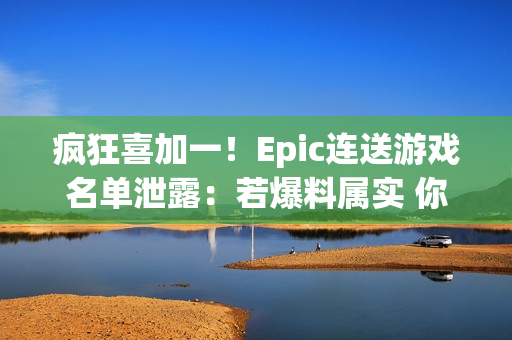 疯狂喜加一！Epic连送游戏名单泄露：若爆料属实 你最想玩哪一款？