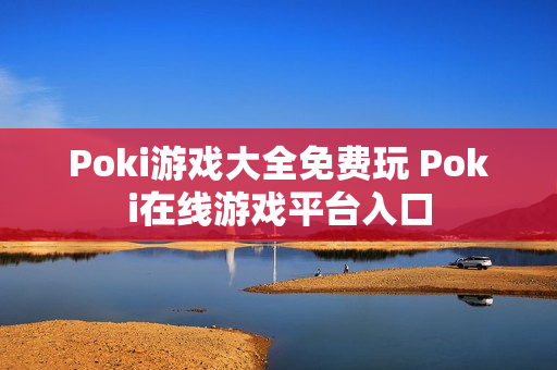 Poki游戏大全免费玩 Poki在线游戏平台入口