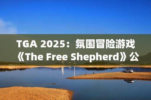 TGA 2025：氛围冒险游戏《The Free Shepherd》公开